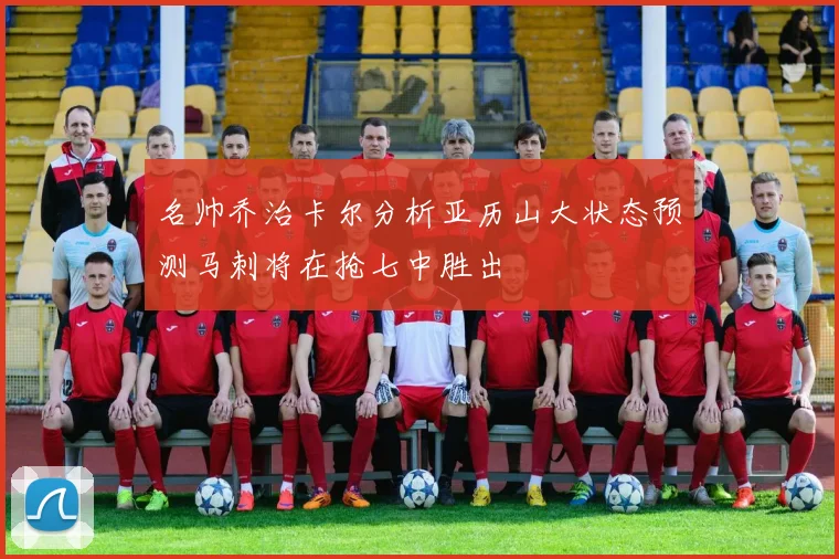 名帅乔治卡尔分析亚历山大状态预测马刺将在抢七中胜出