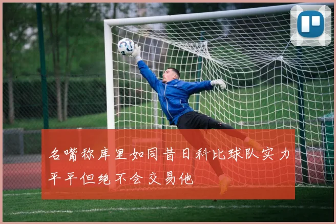名嘴称库里如同昔日科比球队实力平平但绝不会交易他