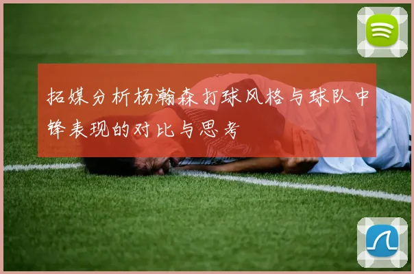 拓媒分析杨瀚森打球风格与球队中锋表现的对比与思考
