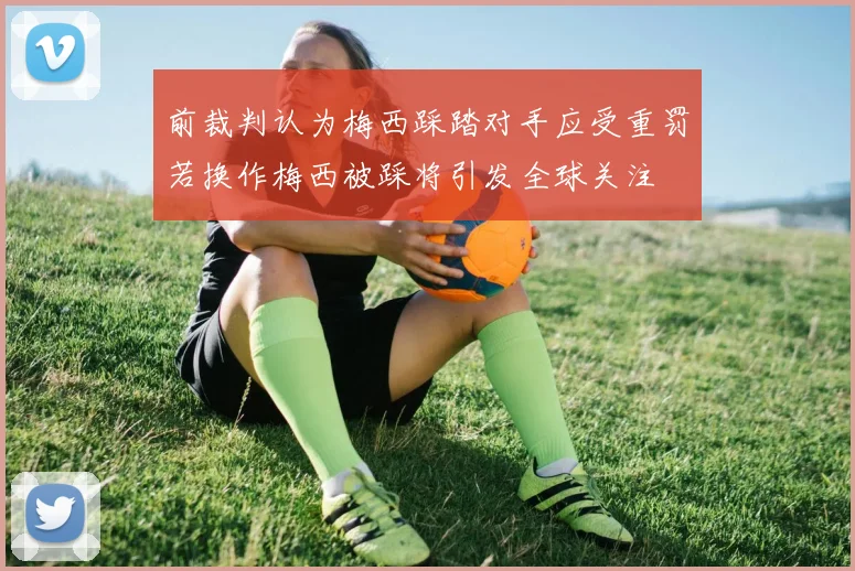 前裁判认为梅西踩踏对手应受重罚若换作梅西被踩将引发全球关注
