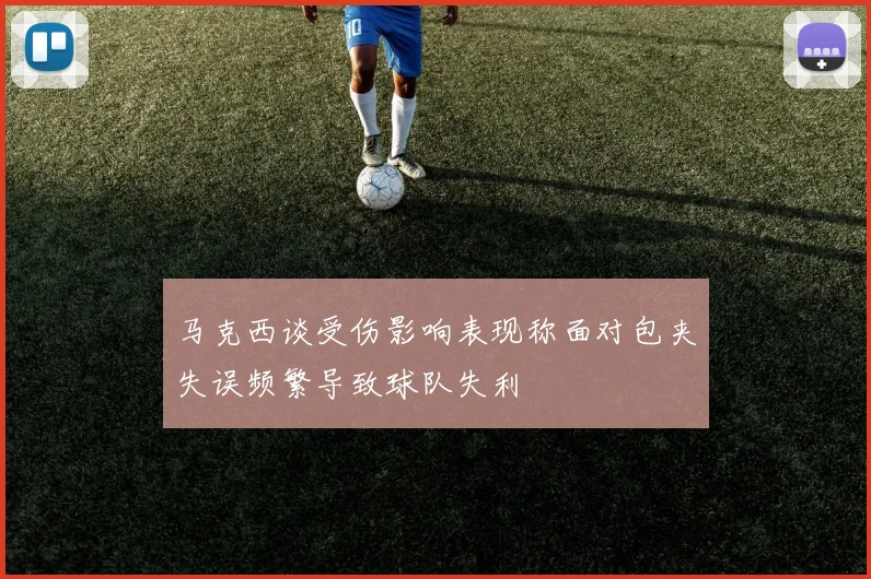 马克西谈受伤影响表现称面对包夹失误频繁导致球队失利