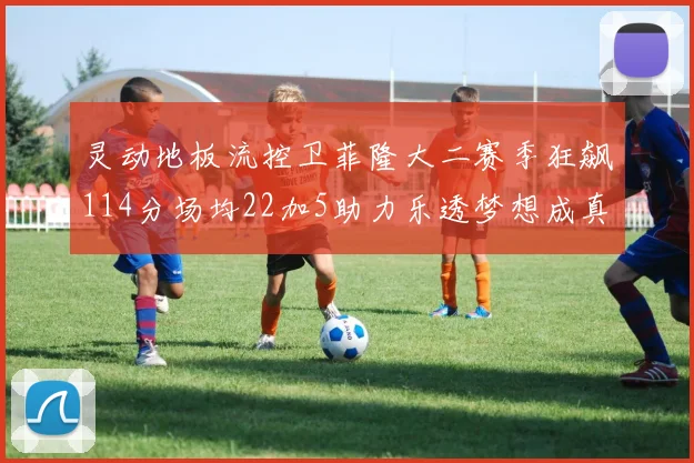 灵动地板流控卫菲隆大二赛季狂飙114分场均22加5助力乐透梦想成真