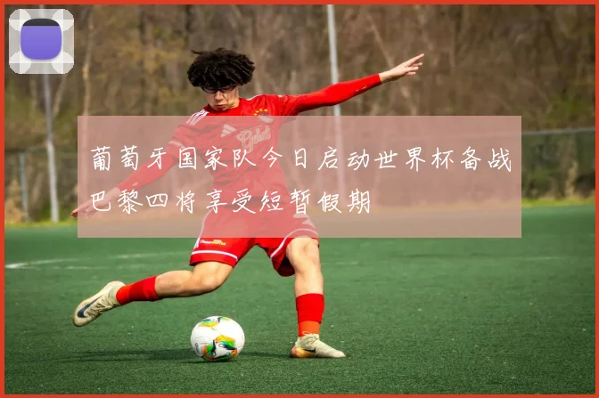 葡萄牙国家队今日启动世界杯备战巴黎四将享受短暂假期