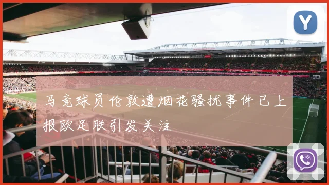 马竞球员伦敦遭烟花骚扰事件已上报欧足联引发关注