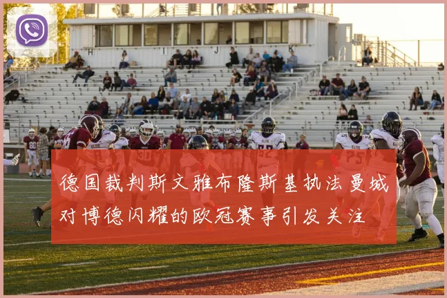 德国裁判斯文雅布隆斯基执法曼城对博德闪耀的欧冠赛事引发关注