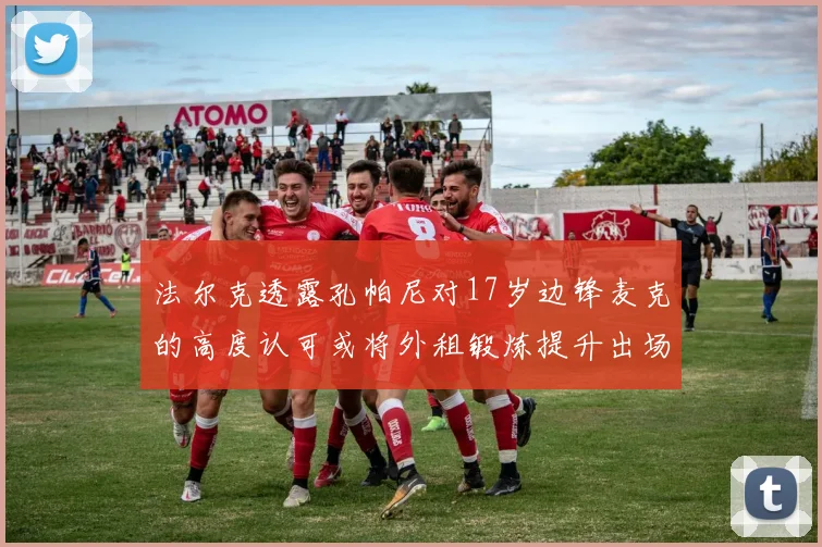 法尔克透露孔帕尼对17岁边锋麦克的高度认可或将外租锻炼提升出场机会