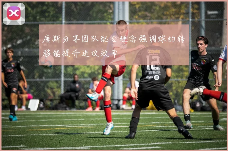 唐斯分享团队配合理念强调球的转移能提升进攻效率