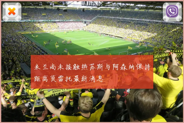 米兰尚未接触热苏斯与阿森纳保持距离莫雷托最新消息