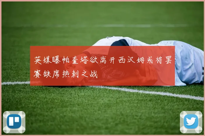 英媒曝帕奎塔欲离开西汉姆或将罢赛缺席热刺之战
