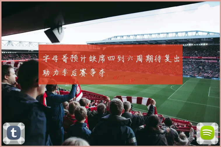 字母哥预计缺席四到六周期待复出助力季后赛争夺