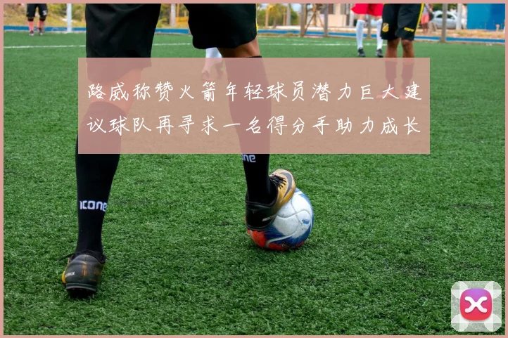 路威称赞火箭年轻球员潜力巨大建议球队再寻求一名得分手助力成长