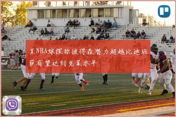 某NBA球探称彼得森潜力超越比迪班萨有望达到克莱水平