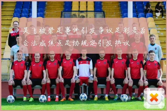 吴飞被禁足事件引发争议足彩是否合法成焦点足协规定引发热议