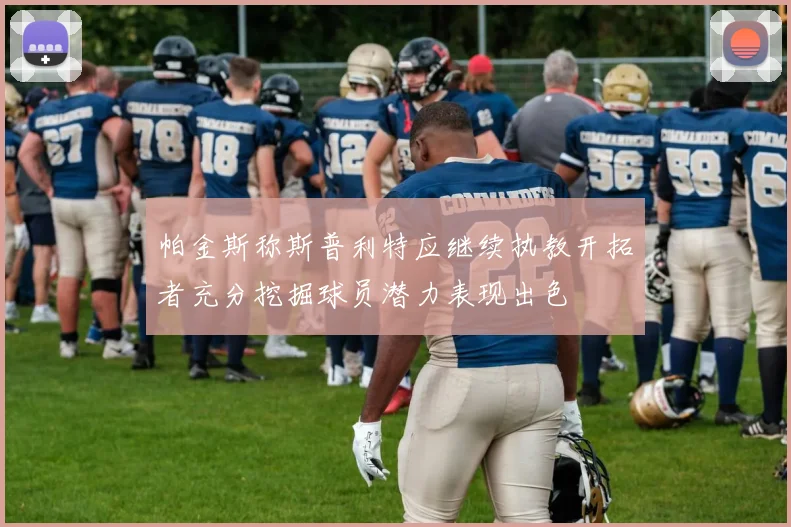 帕金斯称斯普利特应继续执教开拓者充分挖掘球员潜力表现出色