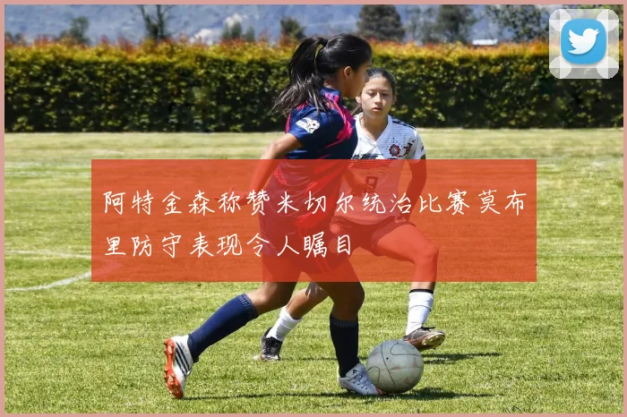 阿特金森称赞米切尔统治比赛莫布里防守表现令人瞩目