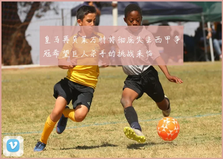 皇马再负莱万特将彻底失去西甲争冠希望巨人杀手的挑战来临