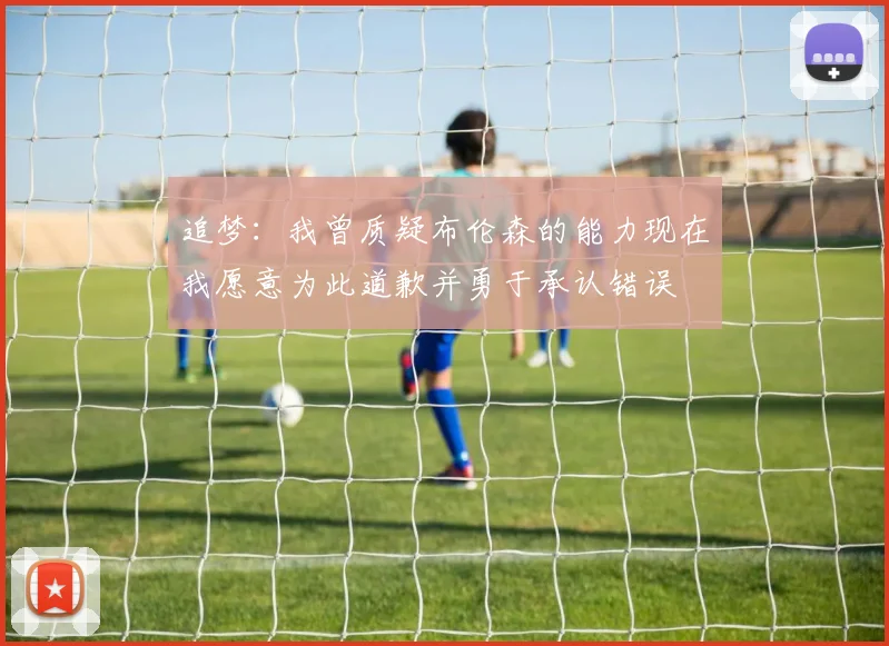 追梦：我曾质疑布伦森的能力现在我愿意为此道歉并勇于承认错误