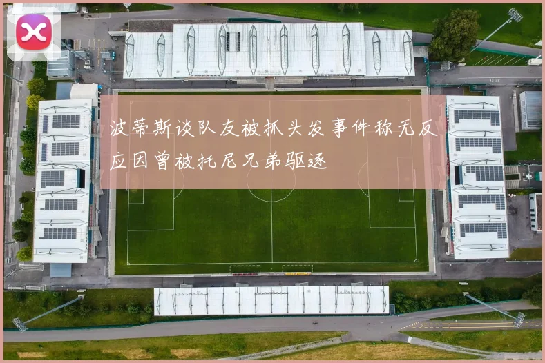 波蒂斯谈队友被抓头发事件称无反应因曾被托尼兄弟驱逐