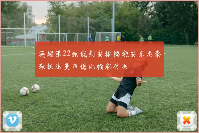 英超第22轮裁判安排揭晓安东尼泰勒执法曼市德比精彩对决