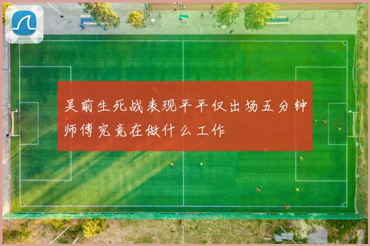 吴前生死战表现平平仅出场五分钟师傅究竟在做什么工作