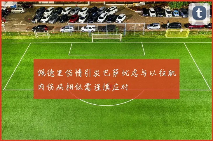 佩德里伤情引发巴萨忧虑与以往肌肉伤病相似需谨慎应对